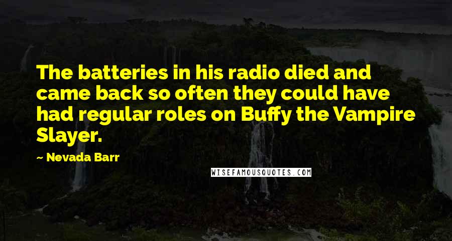 Nevada Barr Quotes: The batteries in his radio died and came back so often they could have had regular roles on Buffy the Vampire Slayer.