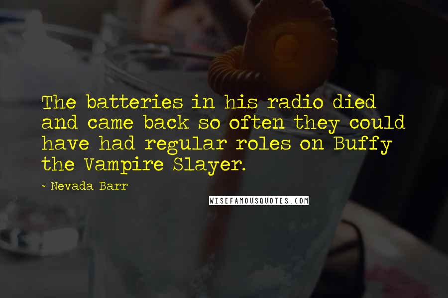 Nevada Barr Quotes: The batteries in his radio died and came back so often they could have had regular roles on Buffy the Vampire Slayer.