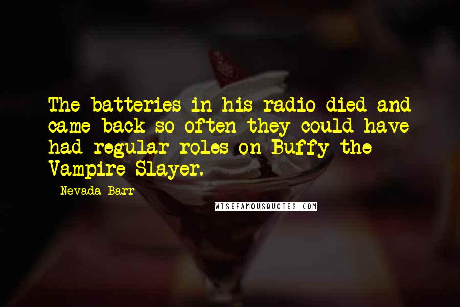 Nevada Barr Quotes: The batteries in his radio died and came back so often they could have had regular roles on Buffy the Vampire Slayer.