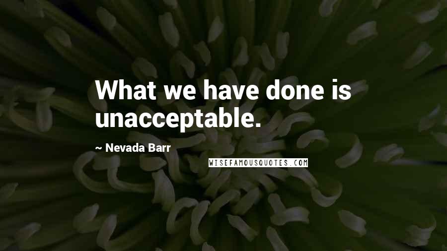 Nevada Barr Quotes: What we have done is unacceptable.