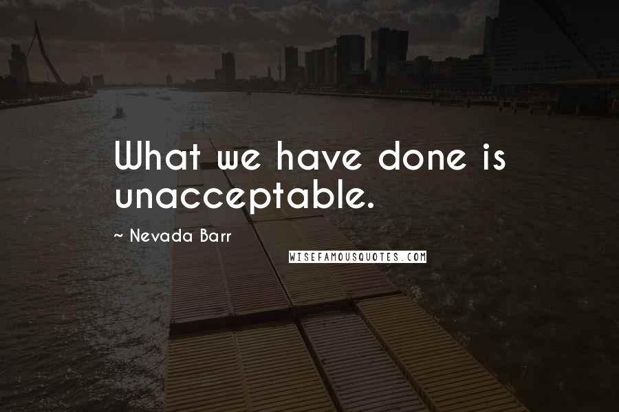 Nevada Barr Quotes: What we have done is unacceptable.