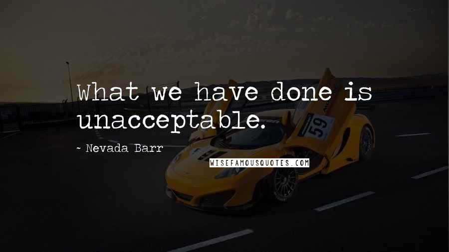 Nevada Barr Quotes: What we have done is unacceptable.