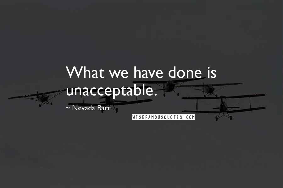 Nevada Barr Quotes: What we have done is unacceptable.