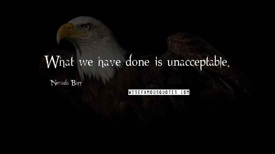 Nevada Barr Quotes: What we have done is unacceptable.