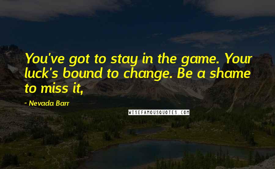 Nevada Barr Quotes: You've got to stay in the game. Your luck's bound to change. Be a shame to miss it,