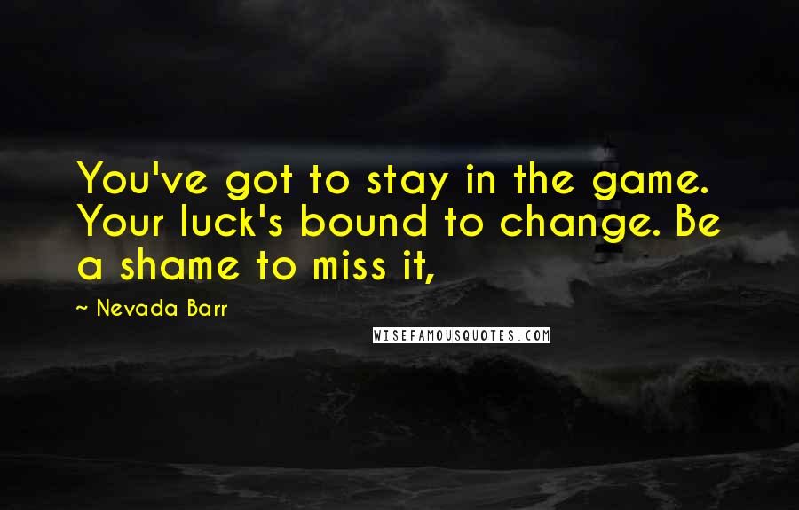 Nevada Barr Quotes: You've got to stay in the game. Your luck's bound to change. Be a shame to miss it,