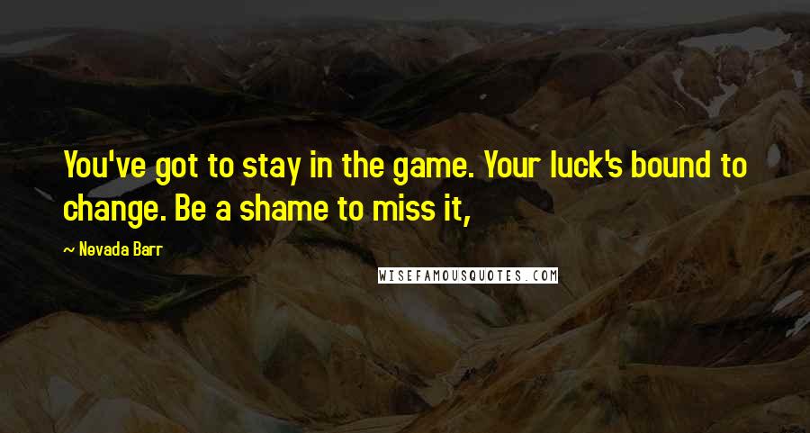 Nevada Barr Quotes: You've got to stay in the game. Your luck's bound to change. Be a shame to miss it,