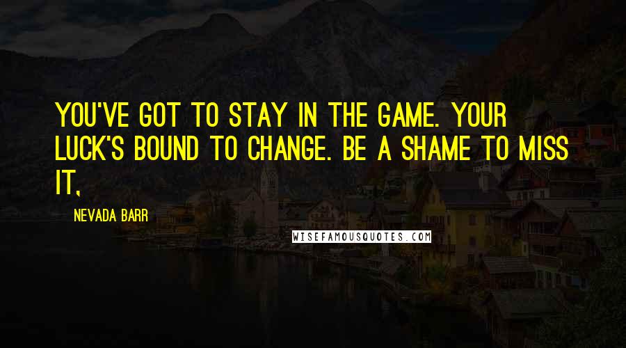 Nevada Barr Quotes: You've got to stay in the game. Your luck's bound to change. Be a shame to miss it,