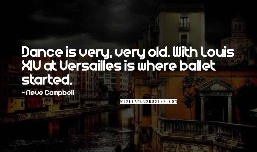 Neve Campbell Quotes: Dance is very, very old. With Louis XIV at Versailles is where ballet started.