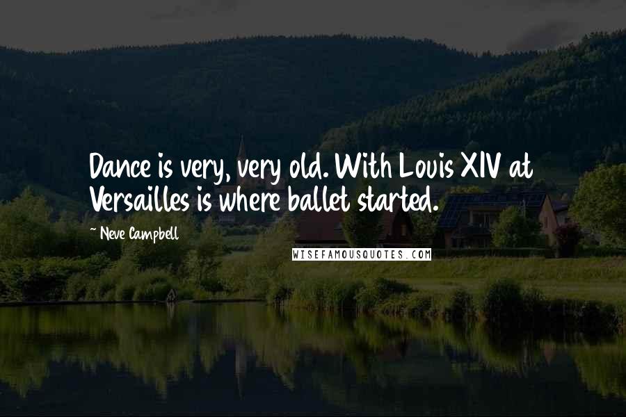 Neve Campbell Quotes: Dance is very, very old. With Louis XIV at Versailles is where ballet started.