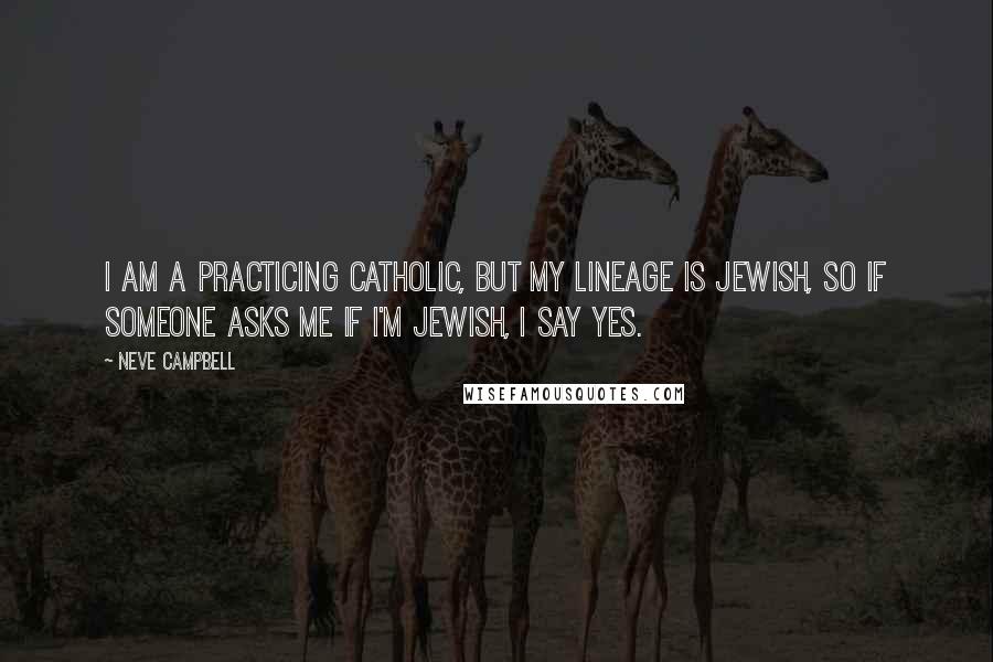 Neve Campbell Quotes: I am a practicing Catholic, but my lineage is Jewish, so if someone asks me if I'm Jewish, I say yes.