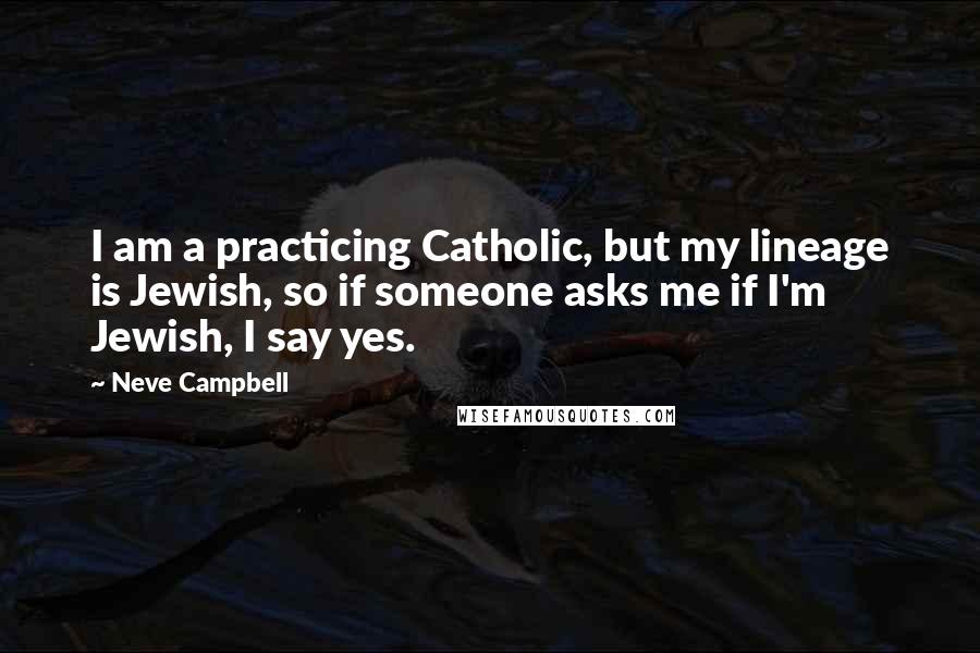 Neve Campbell Quotes: I am a practicing Catholic, but my lineage is Jewish, so if someone asks me if I'm Jewish, I say yes.