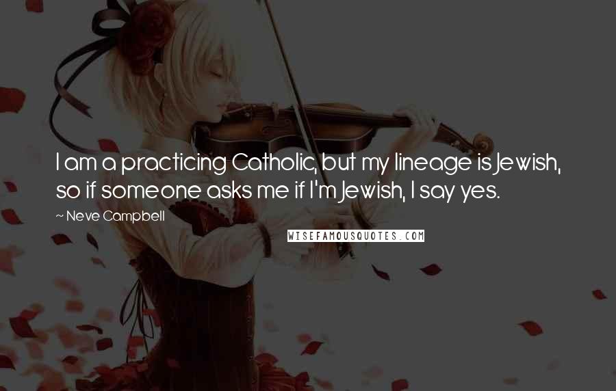 Neve Campbell Quotes: I am a practicing Catholic, but my lineage is Jewish, so if someone asks me if I'm Jewish, I say yes.