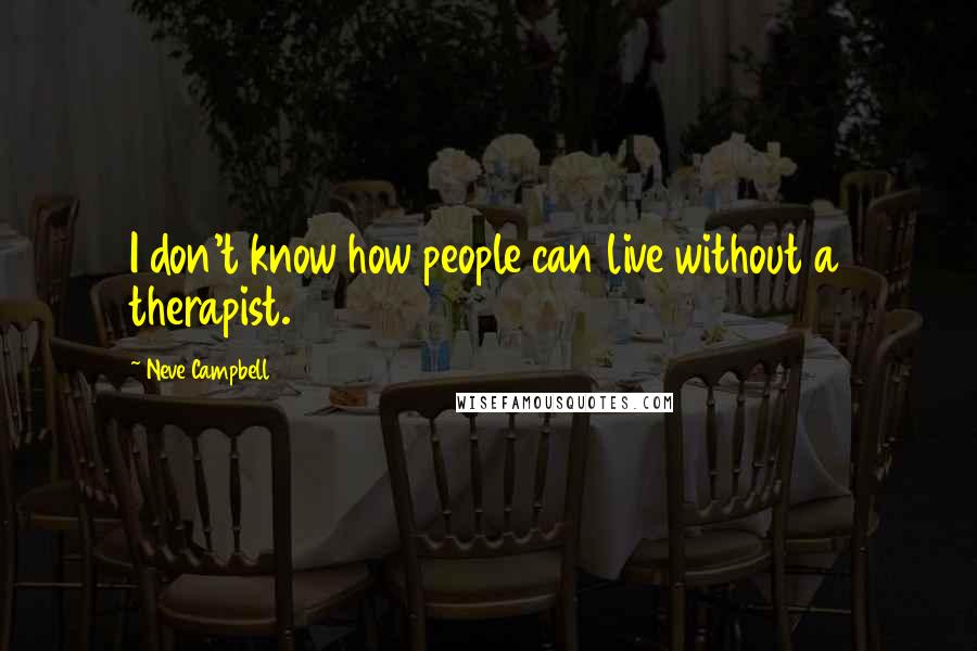 Neve Campbell Quotes: I don't know how people can live without a therapist.