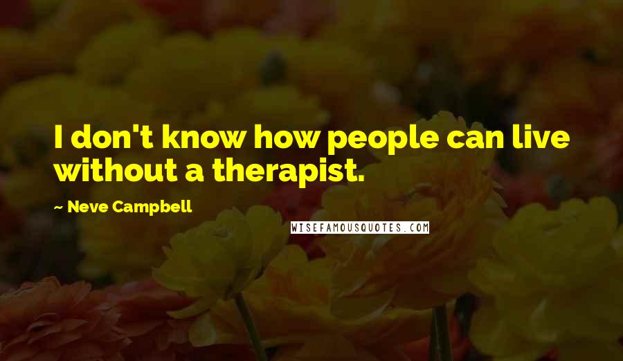 Neve Campbell Quotes: I don't know how people can live without a therapist.
