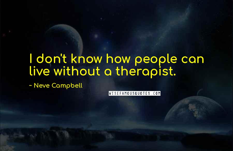 Neve Campbell Quotes: I don't know how people can live without a therapist.