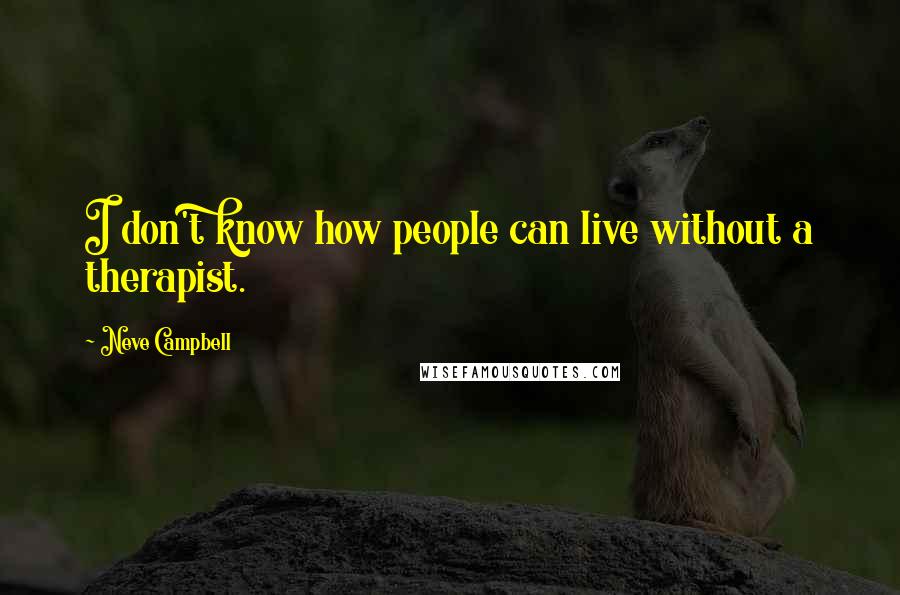 Neve Campbell Quotes: I don't know how people can live without a therapist.