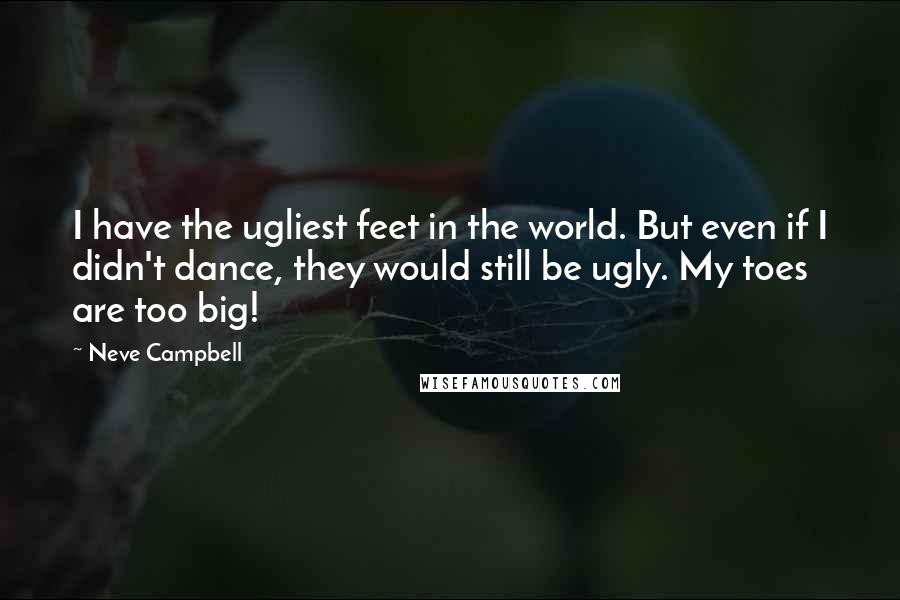 Neve Campbell Quotes: I have the ugliest feet in the world. But even if I didn't dance, they would still be ugly. My toes are too big!