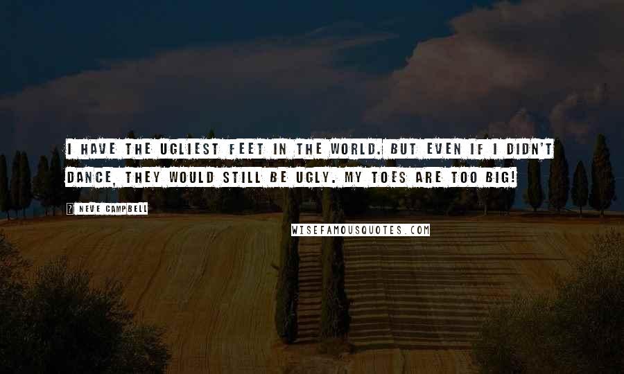 Neve Campbell Quotes: I have the ugliest feet in the world. But even if I didn't dance, they would still be ugly. My toes are too big!