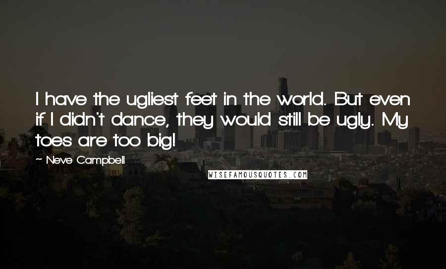 Neve Campbell Quotes: I have the ugliest feet in the world. But even if I didn't dance, they would still be ugly. My toes are too big!