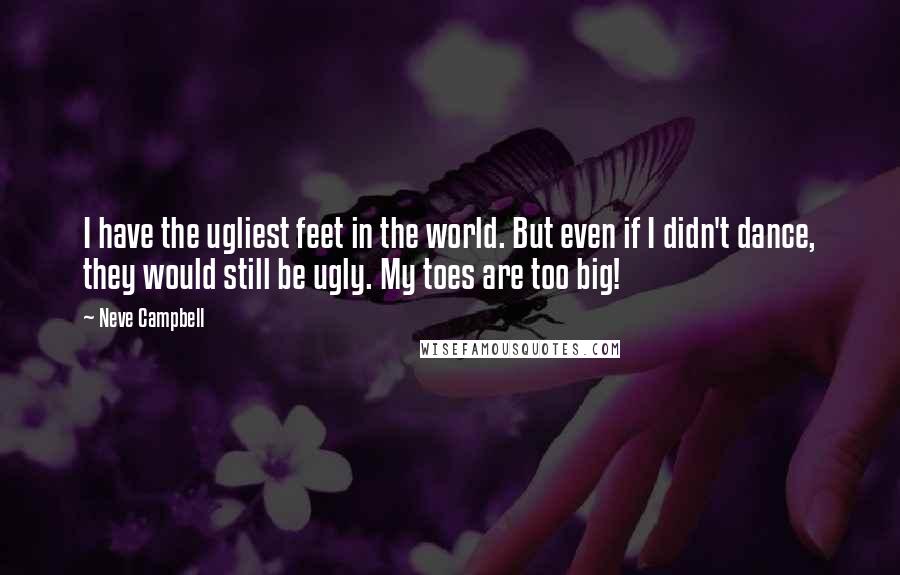 Neve Campbell Quotes: I have the ugliest feet in the world. But even if I didn't dance, they would still be ugly. My toes are too big!