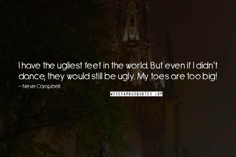 Neve Campbell Quotes: I have the ugliest feet in the world. But even if I didn't dance, they would still be ugly. My toes are too big!