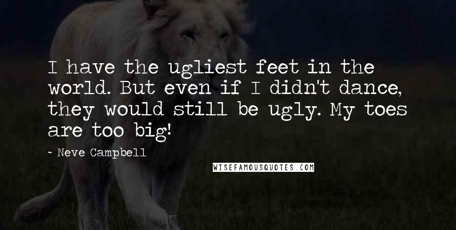 Neve Campbell Quotes: I have the ugliest feet in the world. But even if I didn't dance, they would still be ugly. My toes are too big!