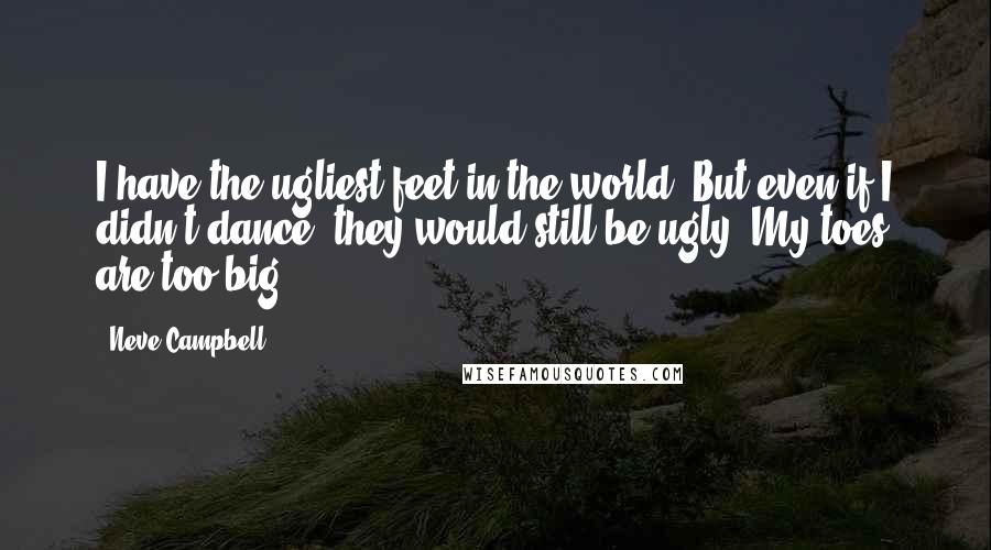 Neve Campbell Quotes: I have the ugliest feet in the world. But even if I didn't dance, they would still be ugly. My toes are too big!