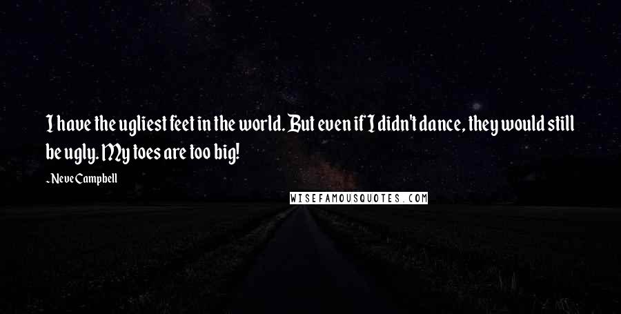 Neve Campbell Quotes: I have the ugliest feet in the world. But even if I didn't dance, they would still be ugly. My toes are too big!