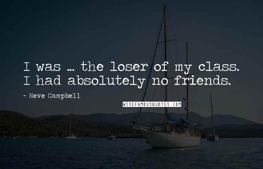 Neve Campbell Quotes: I was ... the loser of my class. I had absolutely no friends.