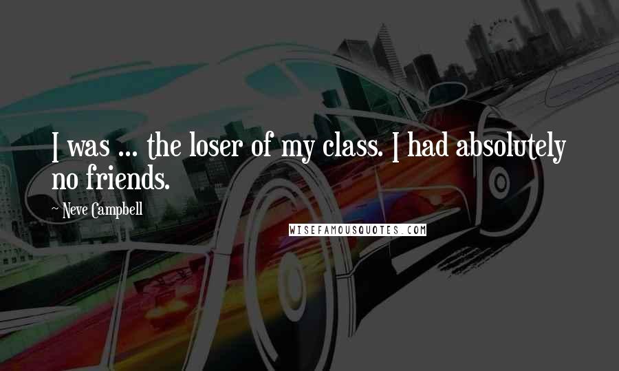 Neve Campbell Quotes: I was ... the loser of my class. I had absolutely no friends.