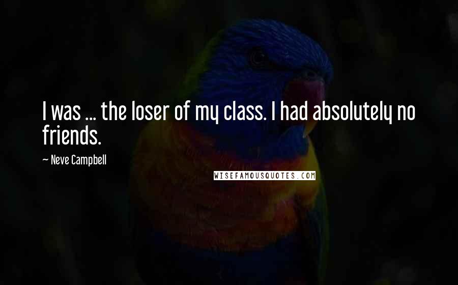 Neve Campbell Quotes: I was ... the loser of my class. I had absolutely no friends.