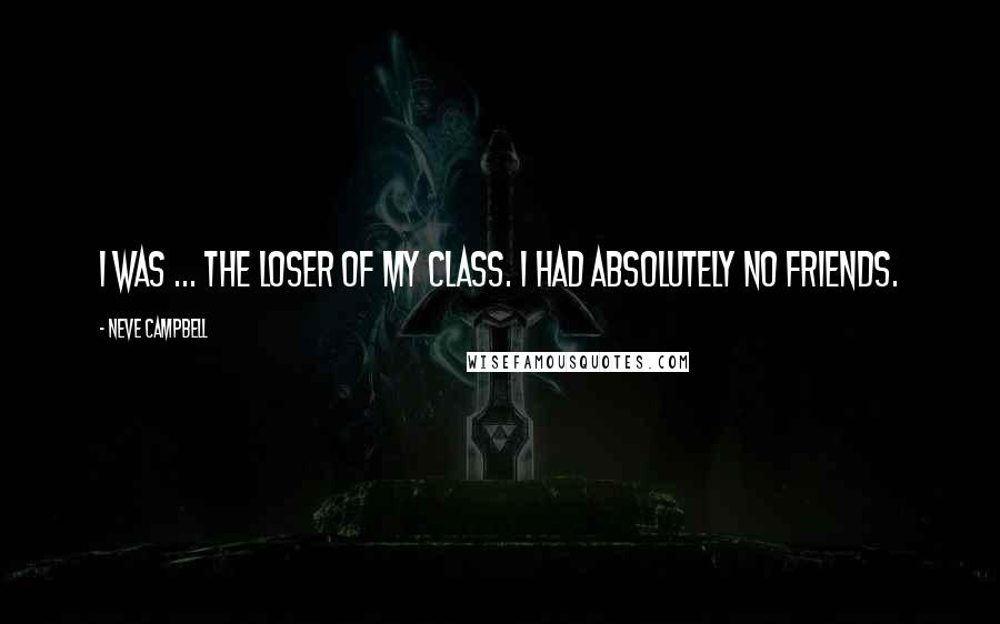 Neve Campbell Quotes: I was ... the loser of my class. I had absolutely no friends.