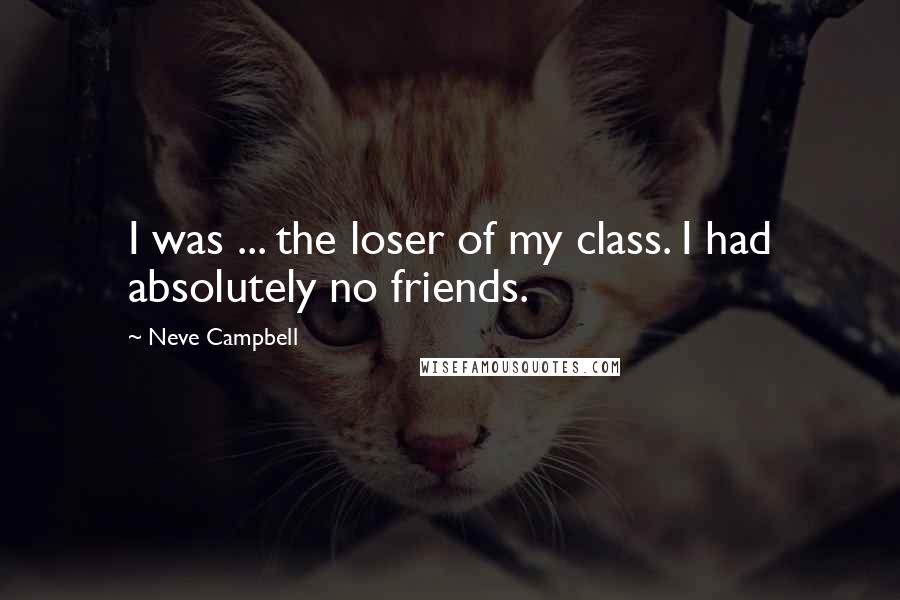 Neve Campbell Quotes: I was ... the loser of my class. I had absolutely no friends.