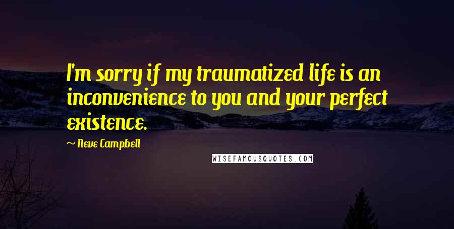 Neve Campbell Quotes: I'm sorry if my traumatized life is an inconvenience to you and your perfect existence.