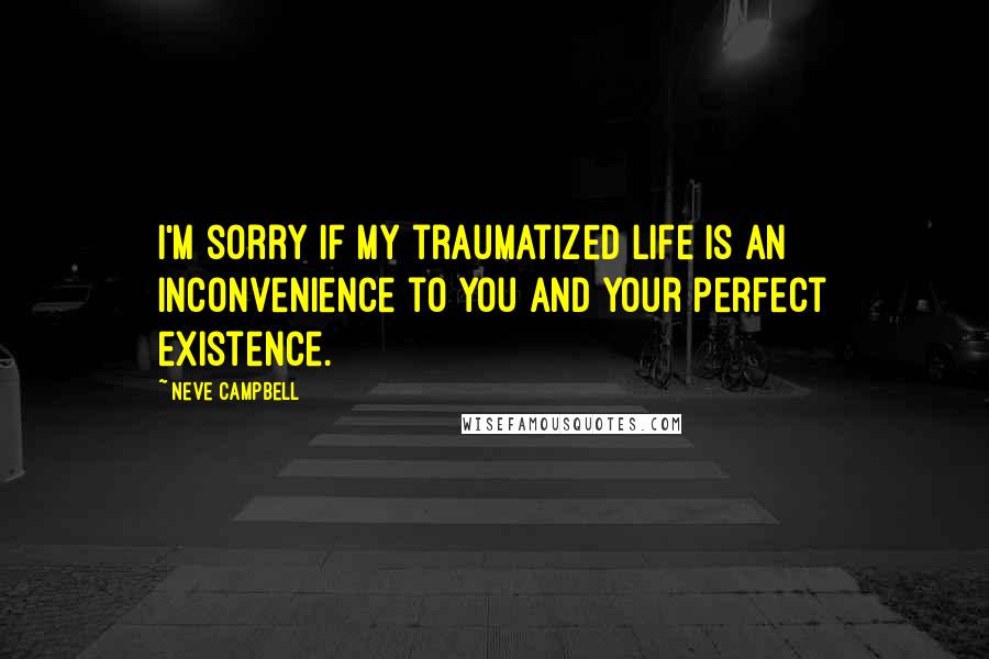 Neve Campbell Quotes: I'm sorry if my traumatized life is an inconvenience to you and your perfect existence.