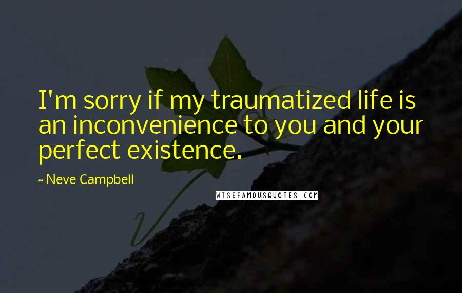 Neve Campbell Quotes: I'm sorry if my traumatized life is an inconvenience to you and your perfect existence.