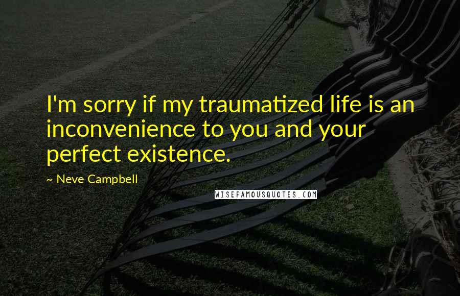 Neve Campbell Quotes: I'm sorry if my traumatized life is an inconvenience to you and your perfect existence.