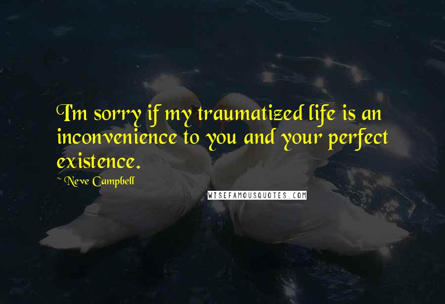 Neve Campbell Quotes: I'm sorry if my traumatized life is an inconvenience to you and your perfect existence.