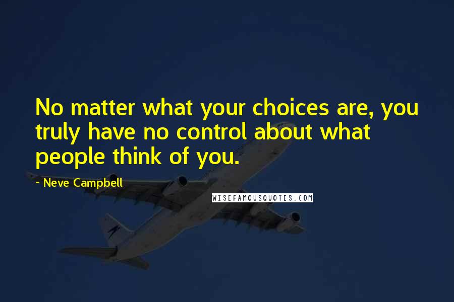 Neve Campbell Quotes: No matter what your choices are, you truly have no control about what people think of you.