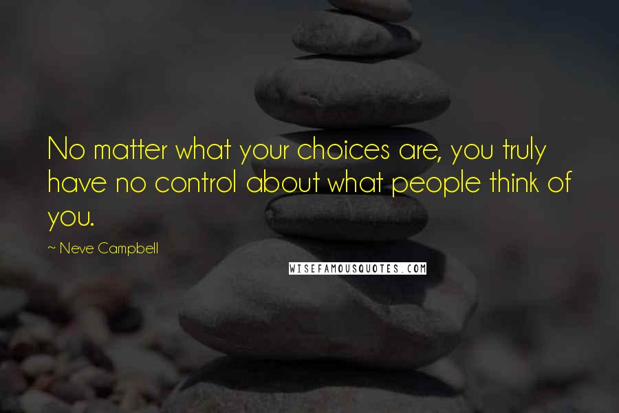 Neve Campbell Quotes: No matter what your choices are, you truly have no control about what people think of you.