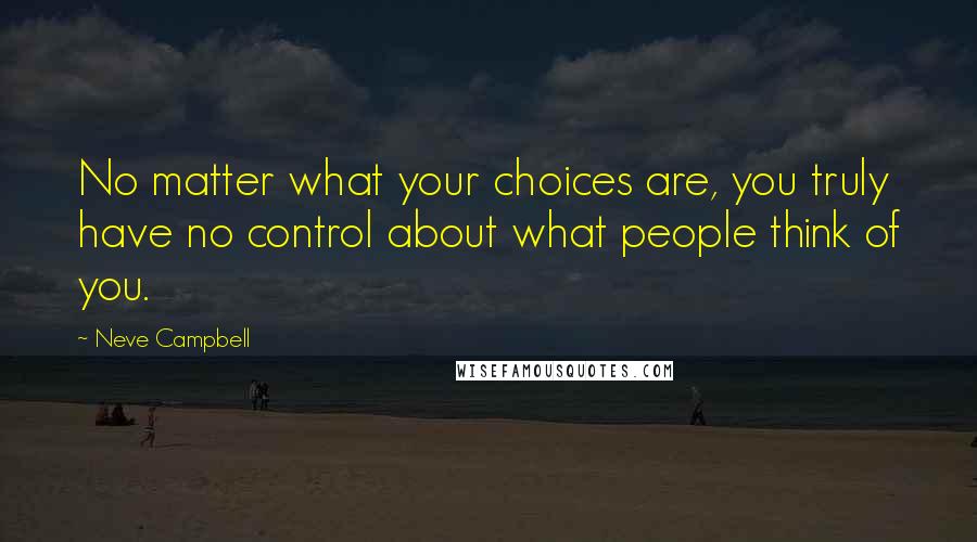 Neve Campbell Quotes: No matter what your choices are, you truly have no control about what people think of you.