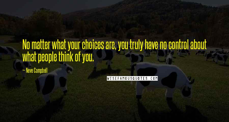 Neve Campbell Quotes: No matter what your choices are, you truly have no control about what people think of you.