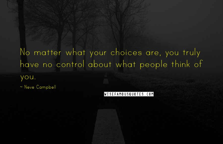 Neve Campbell Quotes: No matter what your choices are, you truly have no control about what people think of you.