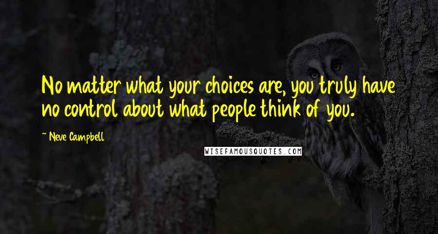 Neve Campbell Quotes: No matter what your choices are, you truly have no control about what people think of you.