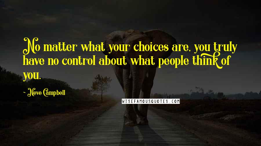 Neve Campbell Quotes: No matter what your choices are, you truly have no control about what people think of you.