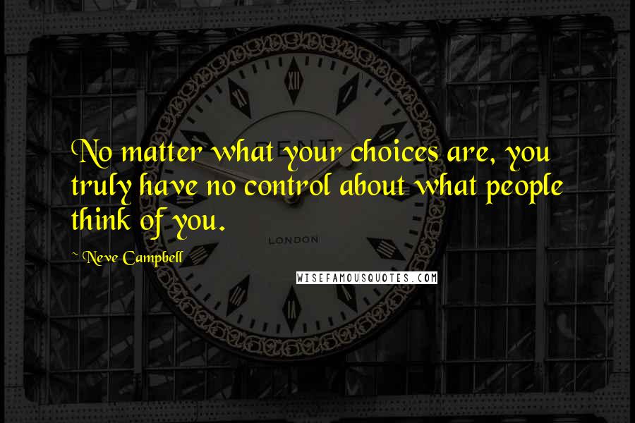 Neve Campbell Quotes: No matter what your choices are, you truly have no control about what people think of you.