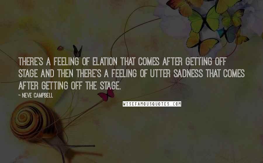 Neve Campbell Quotes: There's a feeling of elation that comes after getting off stage and then there's a feeling of utter sadness that comes after getting off the stage.