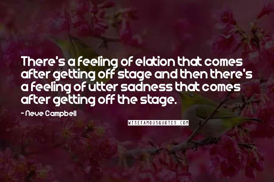 Neve Campbell Quotes: There's a feeling of elation that comes after getting off stage and then there's a feeling of utter sadness that comes after getting off the stage.