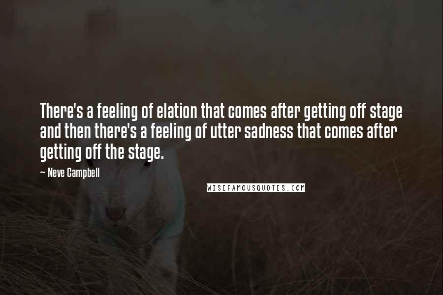 Neve Campbell Quotes: There's a feeling of elation that comes after getting off stage and then there's a feeling of utter sadness that comes after getting off the stage.